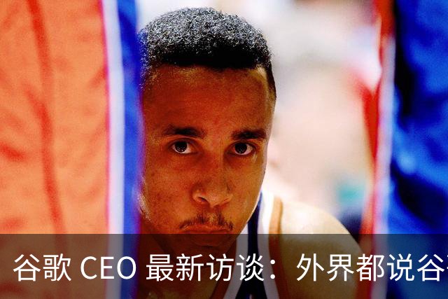 谷歌 CEO 最新访谈：外界都说谷歌放弃了最强模型，他只回了三个字——"非常错"