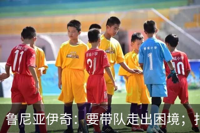 鲁尼亚伊奇：要带队走出困境；扎尼奥洛预计下半场出战